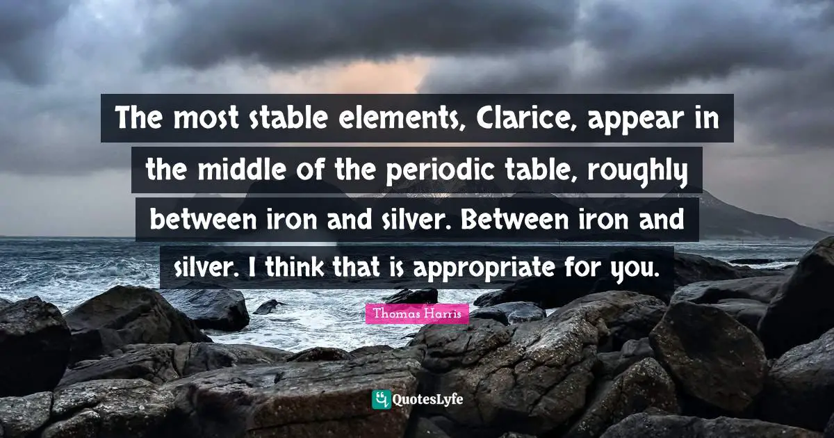 Thomas Harris Quotes: "The most stable elements, Clarice, appear in the middle of the periodic table, roughly between iron and silver. Between iron and silver. I think that is appropriate for you."