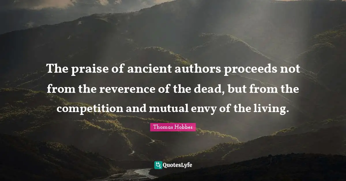 Thomas Hobbes Quotes: "The praise of ancient authors proceeds not from the reverence of the dead, but from the competition and mutual envy of the living."