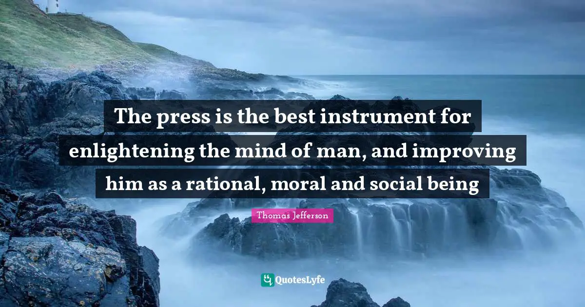 The press is the best instrument for enlightening the mind of man, and improving him as a rational, moral and social being