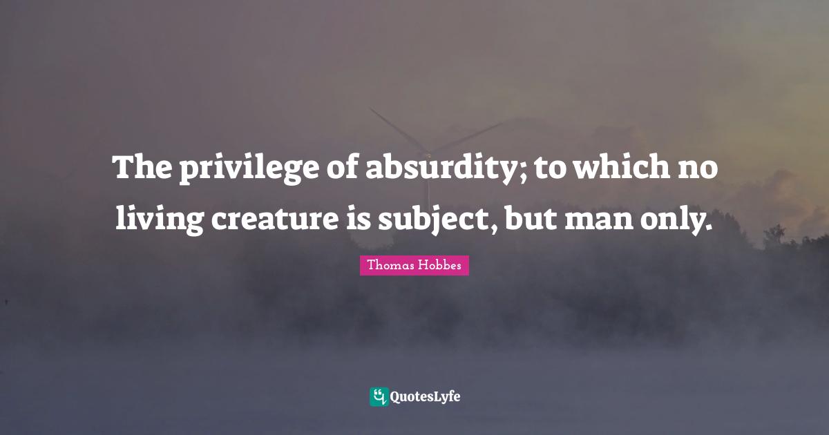 Thomas Hobbes Quotes: "The privilege of absurdity; to which no living creature is subject, but man only."