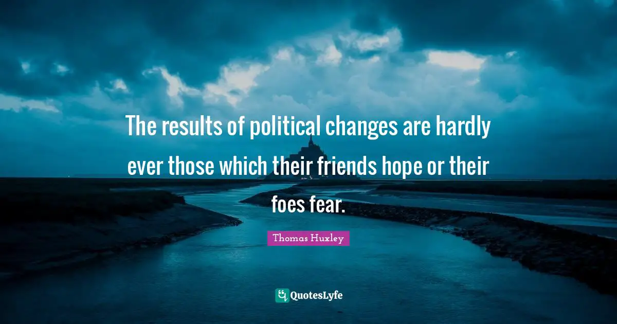 Thomas Huxley Quotes: "The results of political changes are hardly ever those which their friends hope or their foes fear."
