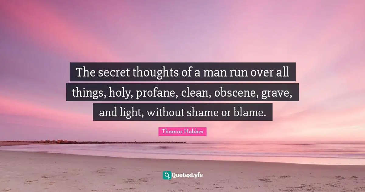 Thomas Hobbes Quotes: "The secret thoughts of a man run over all things, holy, profane, clean, obscene, grave, and light, without shame or blame."