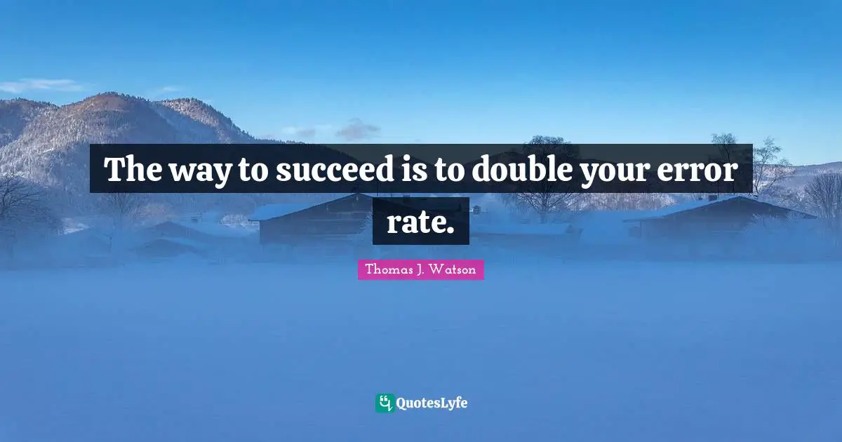 The way to succeed is to double your error rate.