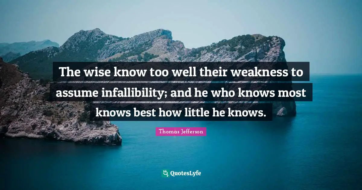 The wise know too well their weakness to assume infallibility; and he who knows most knows best how little he knows.