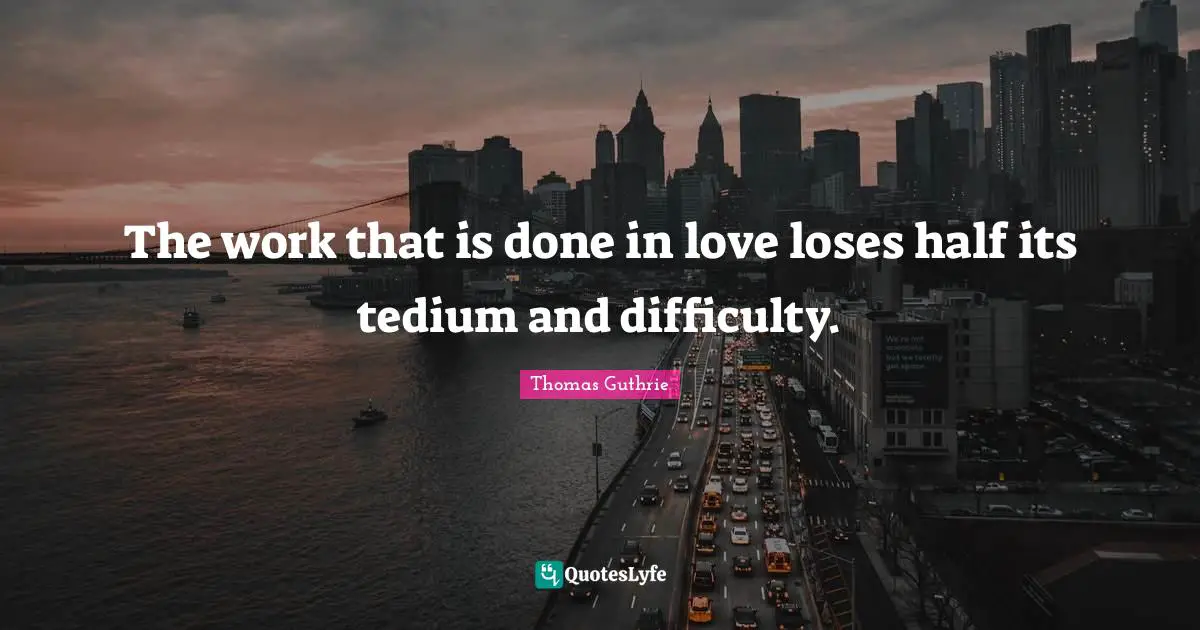 The work that is done in love loses half its tedium and difficulty.
