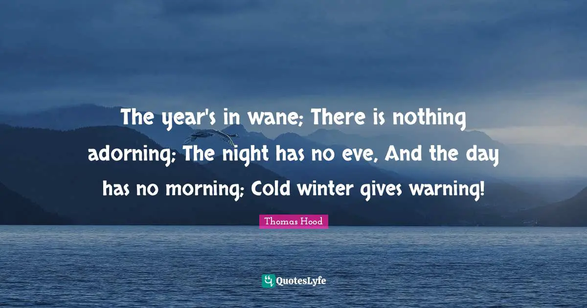 The year's in wane; There is nothing adorning; The night has no eve, And the day has no morning; Cold winter gives warning!