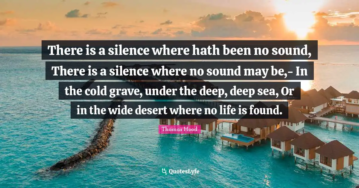 There is a silence where hath been no sound, There is a silence where no sound may be,- In the cold grave, under the deep, deep sea, Or in the wide desert where no life is found.