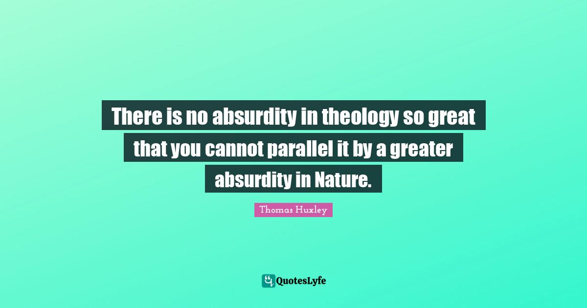 There is no absurdity in theology so great that you cannot parallel it by a greater absurdity in Nature.