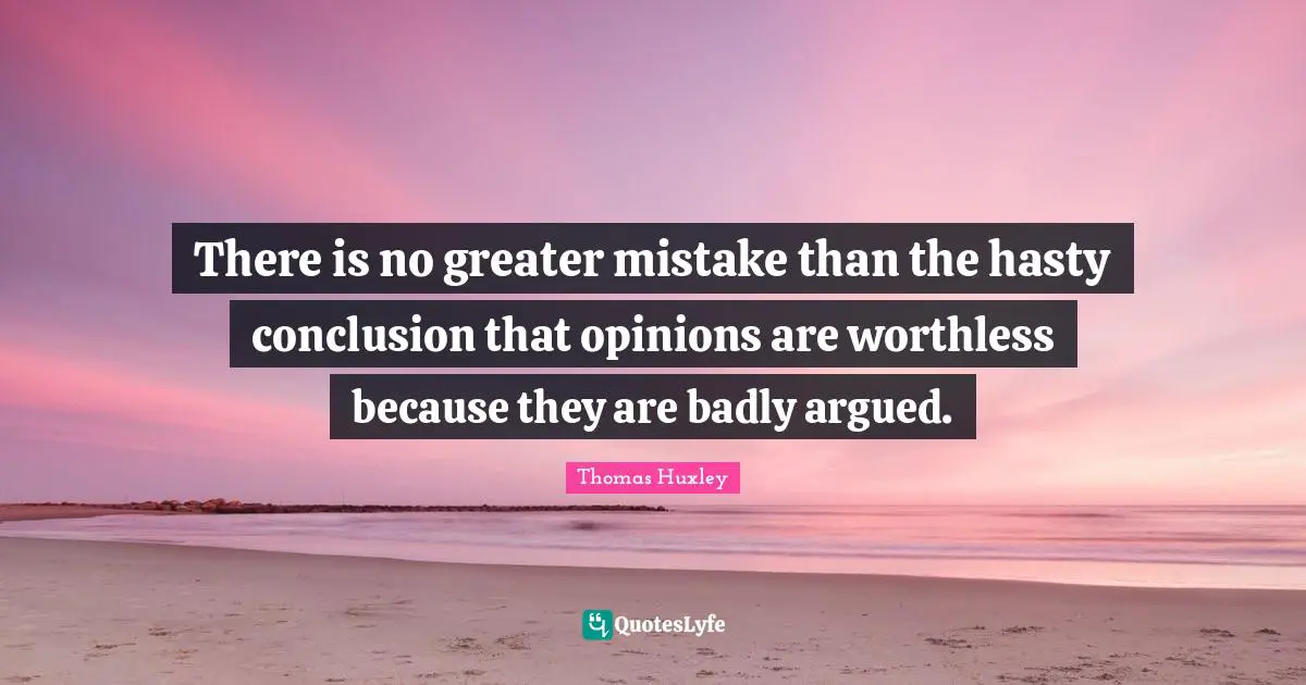 There is no greater mistake than the hasty conclusion that opinions are worthless because they are badly argued.