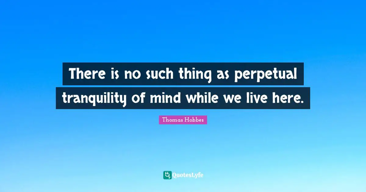 There is no such thing as perpetual tranquility of mind while we live here.