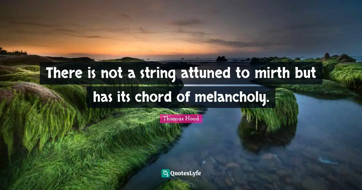 There is not a string attuned to mirth but has its chord of melancholy.