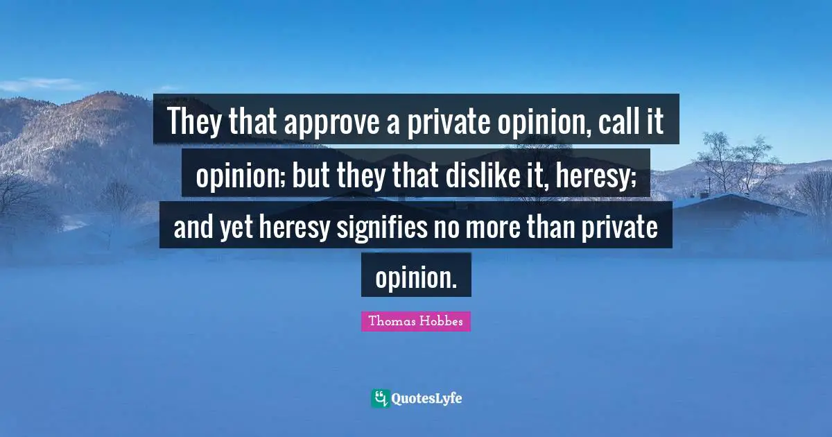 Thomas Hobbes Quotes: "They that approve a private opinion, call it opinion; but they that dislike it, heresy; and yet heresy signifies no more than private opinion."