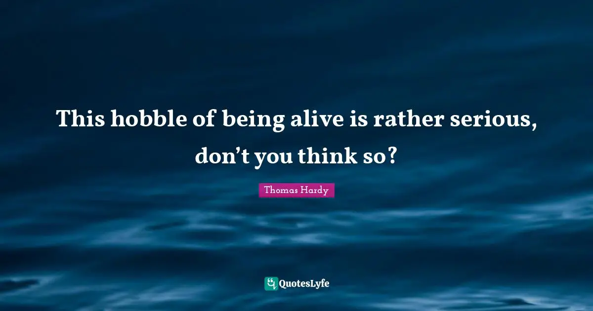 This hobble of being alive is rather serious, don’t you think so?