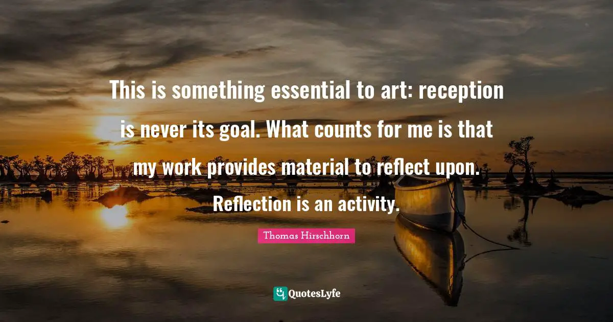 This is something essential to art: reception is never its goal. What counts for me is that my work provides material to reflect upon. Reflection is an activity.