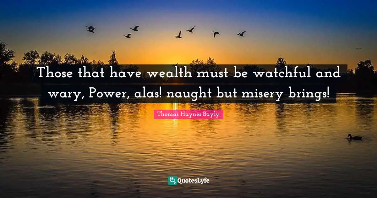 Those that have wealth must be watchful and wary, Power, alas! naught but misery brings!