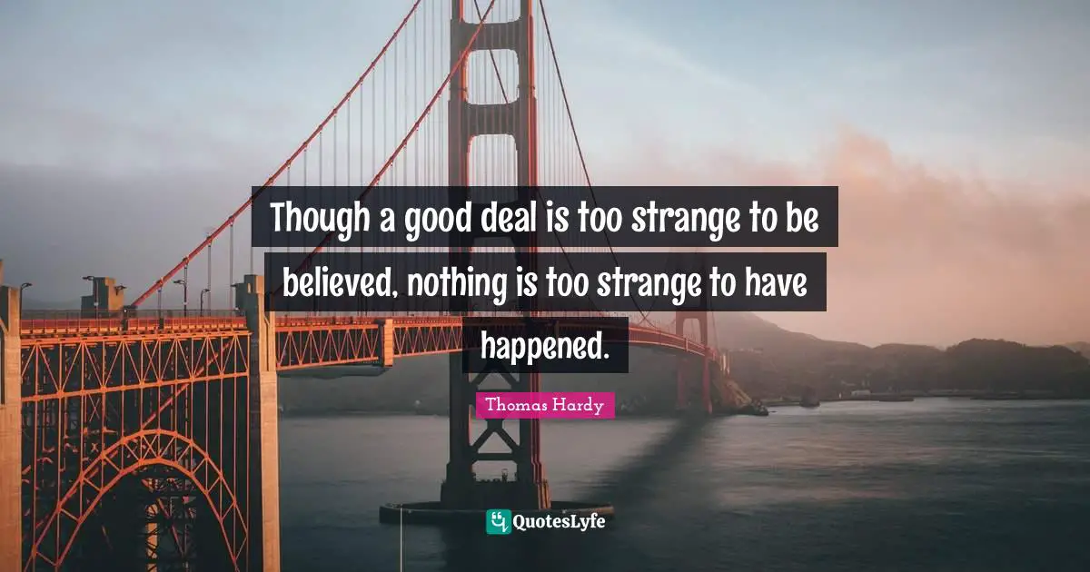 Though a good deal is too strange to be believed, nothing is too strange to have happened.