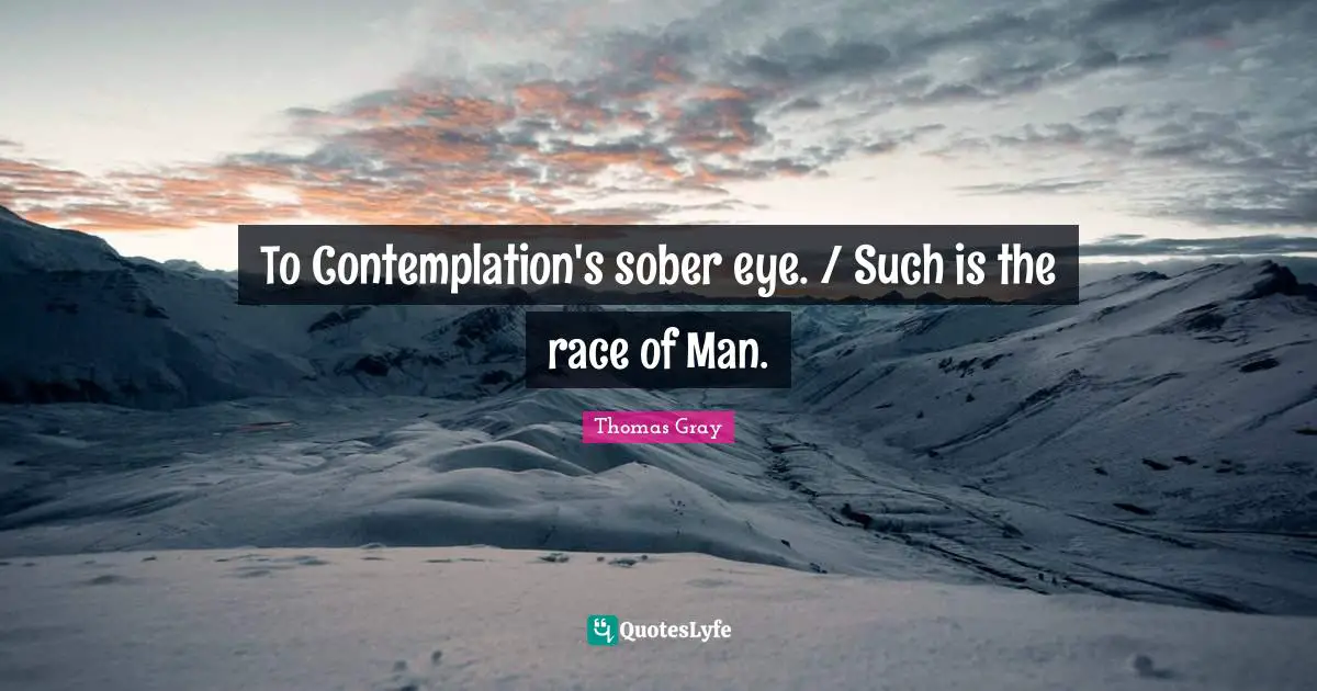 Thomas Gray Quotes: "To Contemplation's sober eye. / Such is the race of Man."