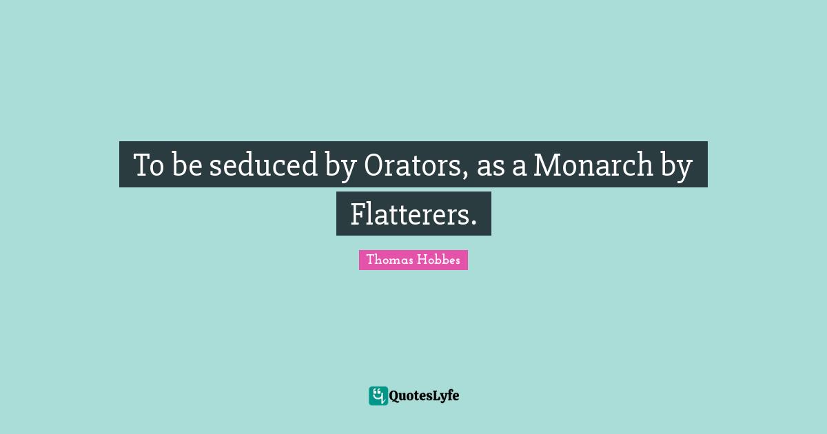 To be seduced by Orators, as a Monarch by Flatterers.