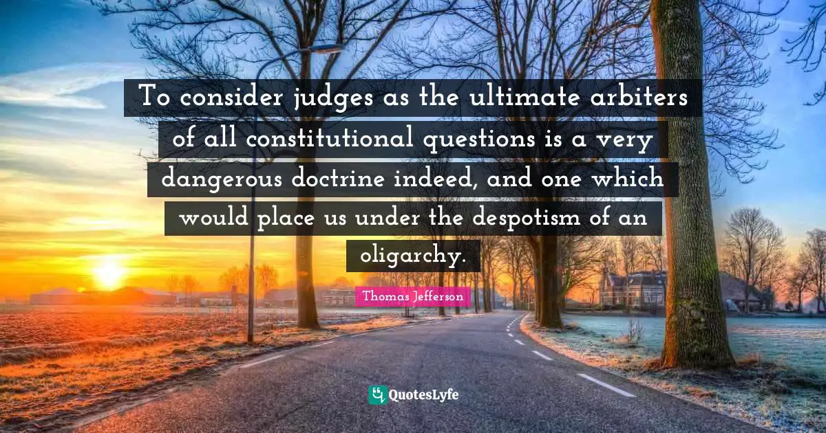 Political Quotes: "To consider judges as the ultimate arbiters of all constitutional questions is a very dangerous doctrine indeed, and one which would place us under the despotism of an oligarchy."