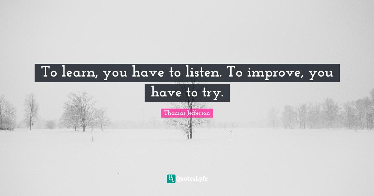 Effort Quotes: "To learn, you have to listen. To improve, you have to try."