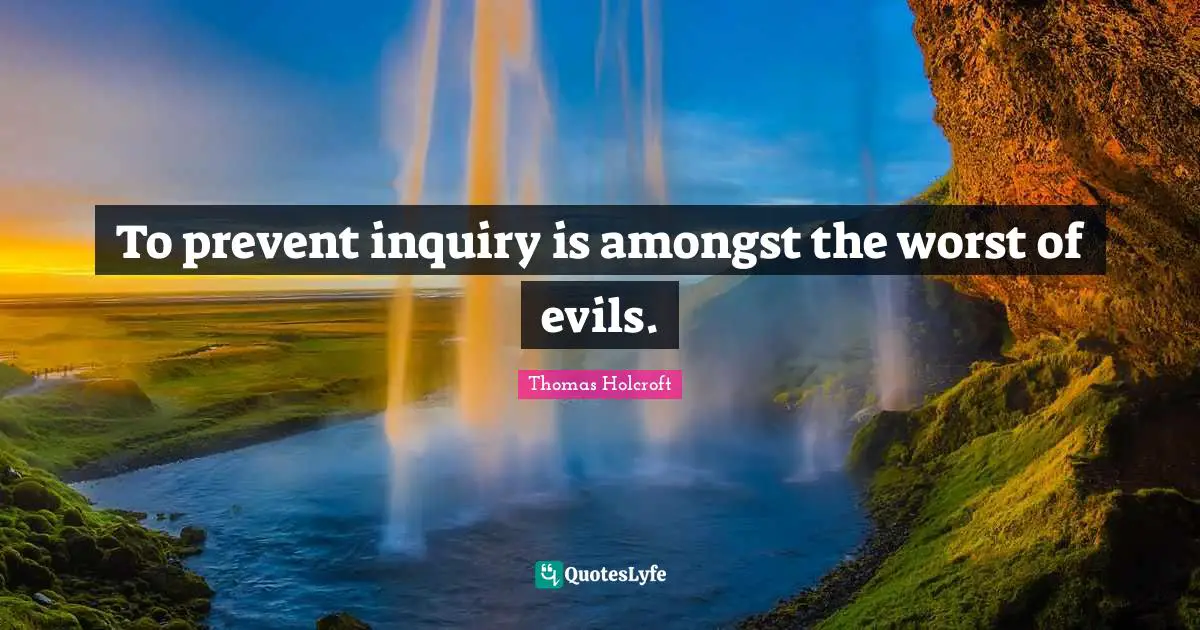 To prevent inquiry is amongst the worst of evils.