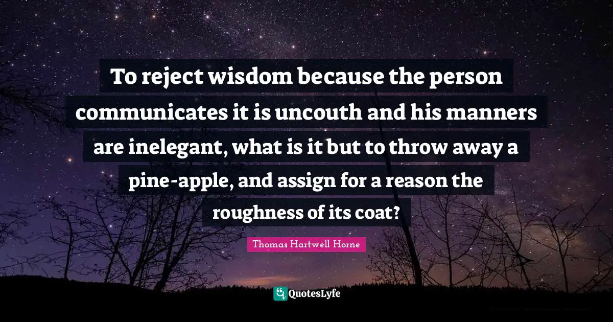 To reject wisdom because the person communicates it is uncouth and his manners are inelegant, what is it but to throw away a pine-apple, and assign for a reason the roughness of its coat?