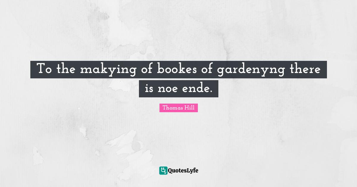 To the makying of bookes of gardenyng there is noe ende.