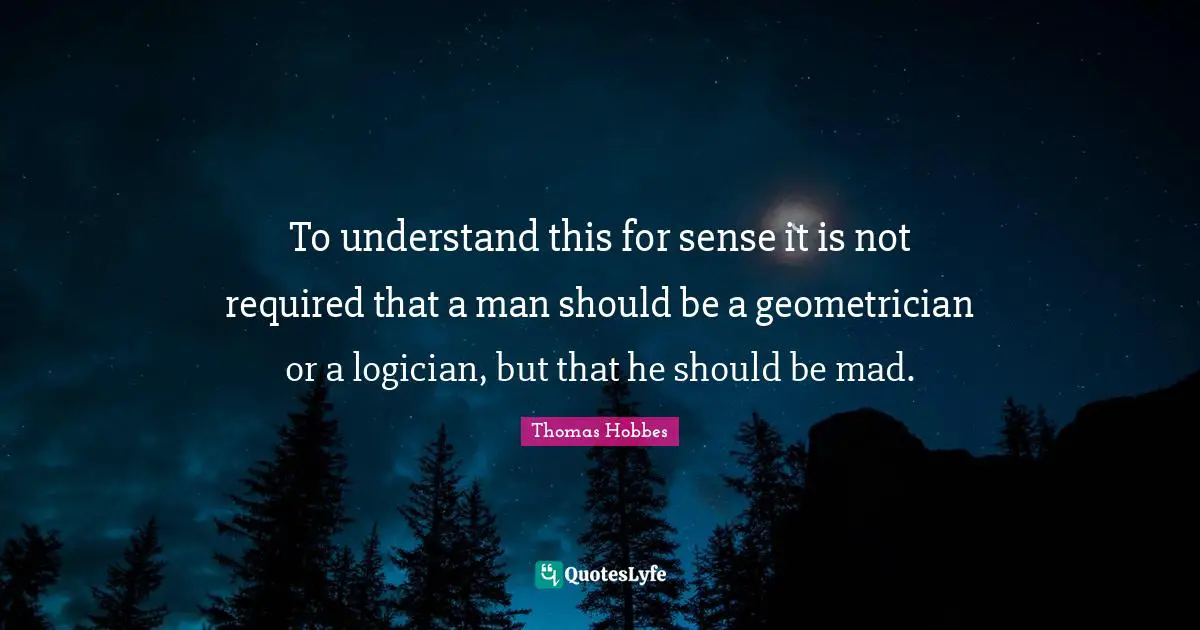 To understand this for sense it is not required that a man should be a geometrician or a logician, but that he should be mad.