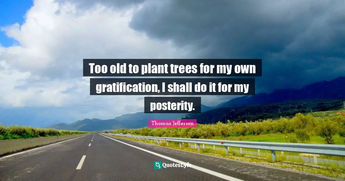 Serving Others Quotes: "Too old to plant trees for my own gratification, I shall do it for my posterity."