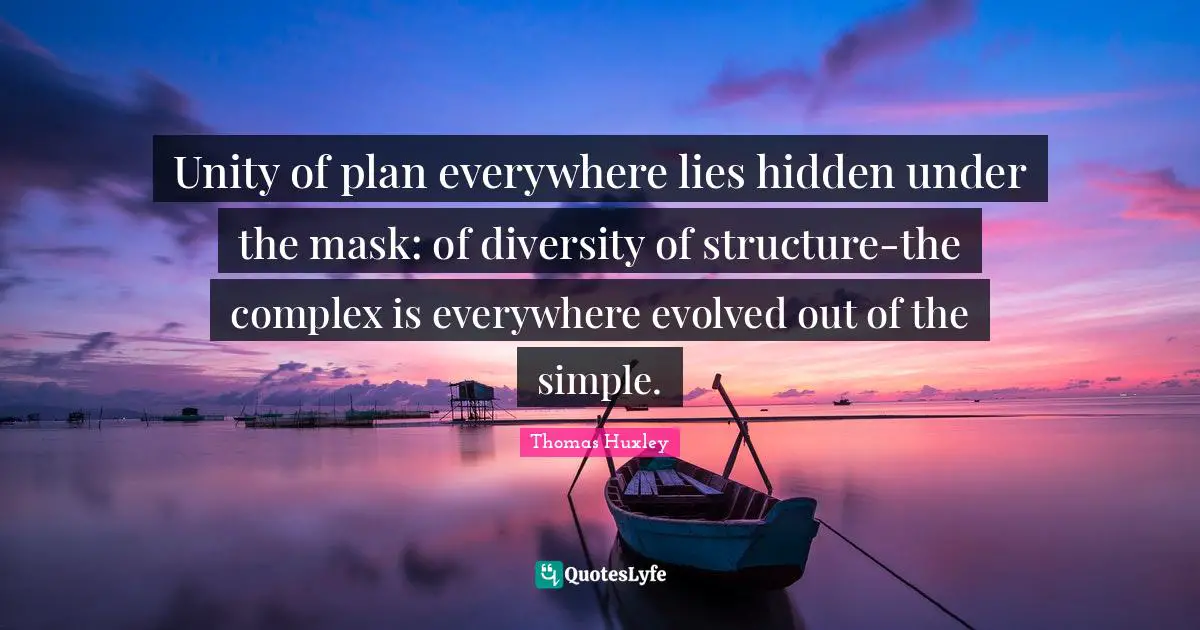 Unity of plan everywhere lies hidden under the mask: of diversity of structure-the complex is everywhere evolved out of the simple.
