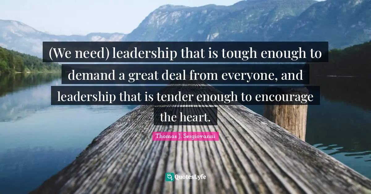 (We need) leadership that is tough enough to demand a great deal from everyone, and leadership that is tender enough to encourage the heart.