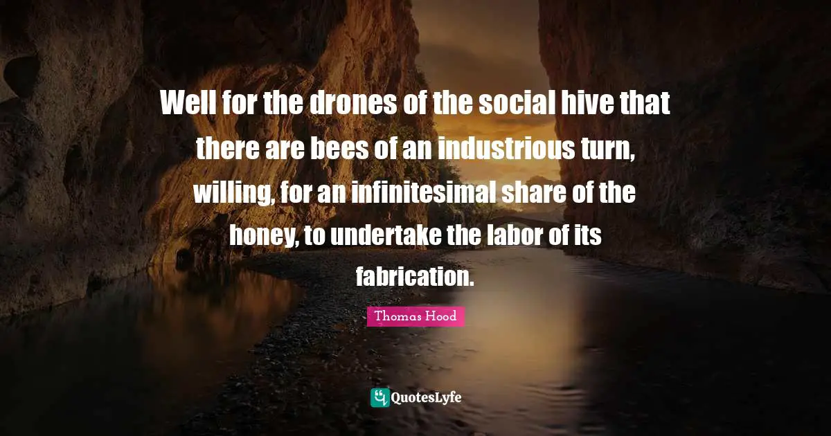 Drones Quotes: "Well for the drones of the social hive that there are bees of an industrious turn, willing, for an infinitesimal share of the honey, to undertake the labor of its fabrication."