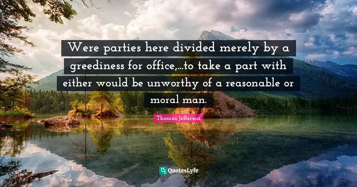 Reasonable Quotes: "Were parties here divided merely by a greediness for office,...to take a part with either would be unworthy of a reasonable or moral man."