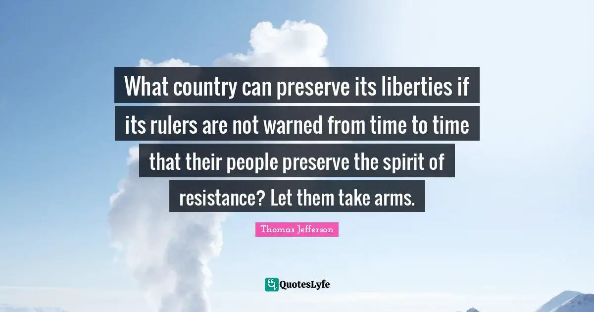 Resistance Quotes: "What country can preserve its liberties if its rulers are not warned from time to time that their people preserve the spirit of resistance? Let them take arms."