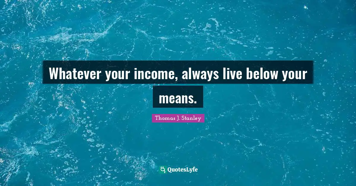 Whatever your income, always live below your means.