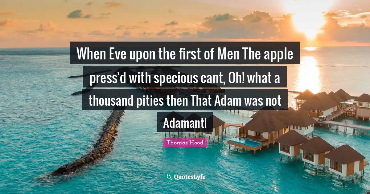When Eve upon the first of Men The apple press'd with specious cant, Oh! what a thousand pities then That Adam was not Adamant!