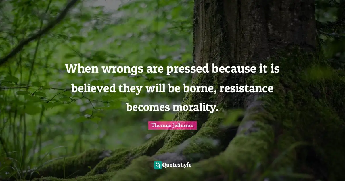 When wrongs are pressed because it is believed they will be borne, resistance becomes morality.