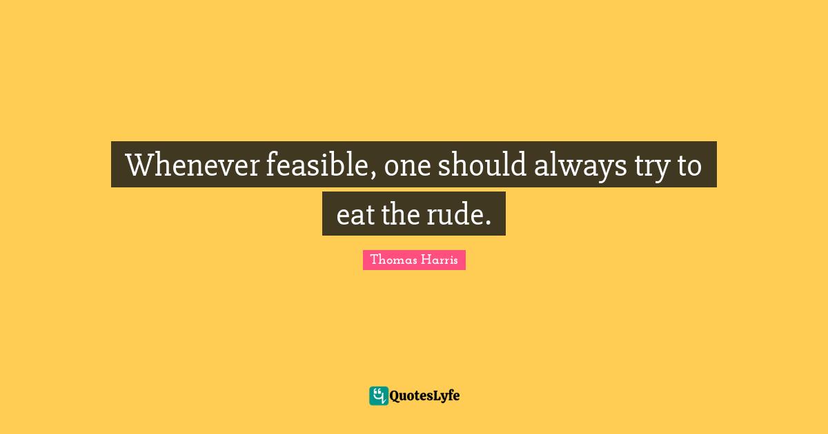 Whenever feasible, one should always try to eat the rude.