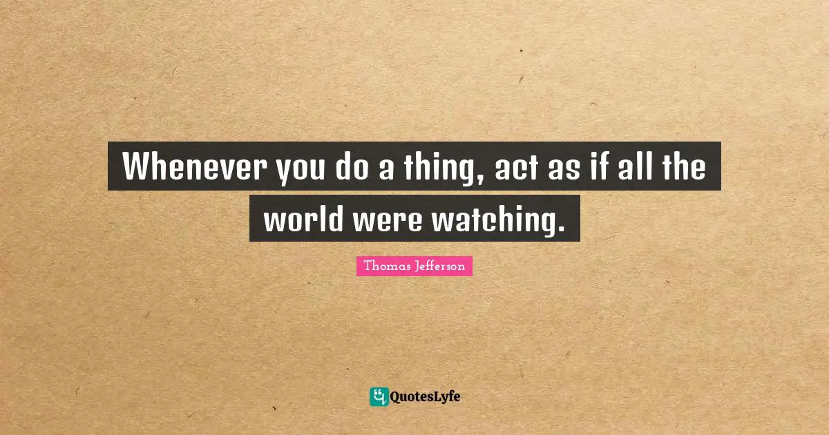 Thomas Jefferson Quotes: "Whenever you do a thing, act as if all the world were watching."