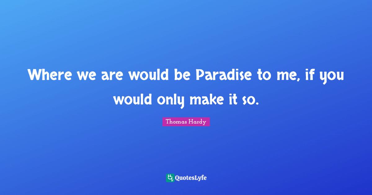Where we are would be Paradise to me, if you would only make it so.