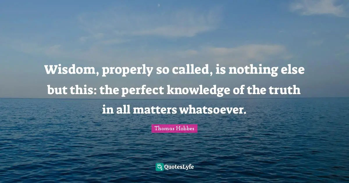 Wisdom, properly so called, is nothing else but this: the perfect knowledge of the truth in all matters whatsoever.