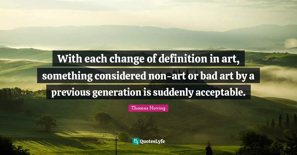 With each change of definition in art, something considered non-art or bad art by a previous generation is suddenly acceptable.
