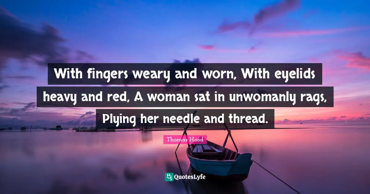 Weary Quotes: "With fingers weary and worn, With eyelids heavy and red, A woman sat in unwomanly rags, Plying her needle and thread."