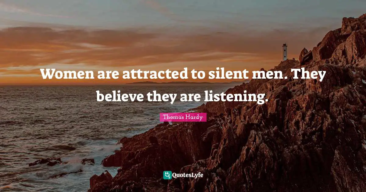 Women are attracted to silent men. They believe they are listening.