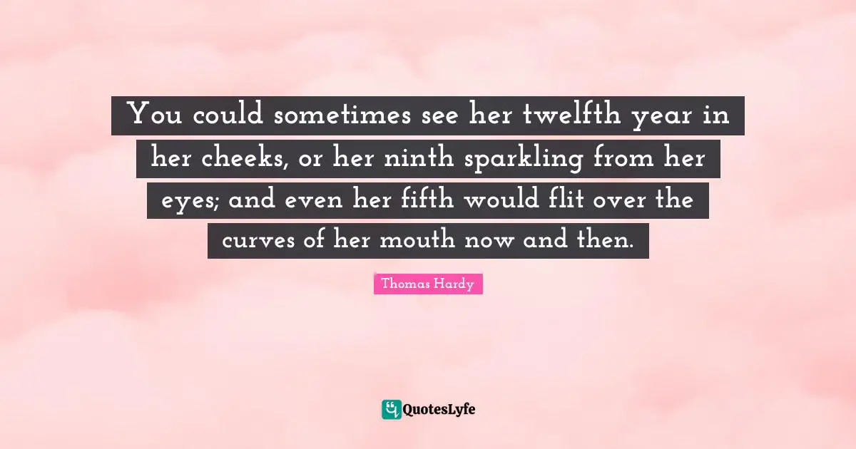 You could sometimes see her twelfth year in her cheeks, or her ninth sparkling from her eyes; and even her fifth would flit over the curves of her mouth now and then.