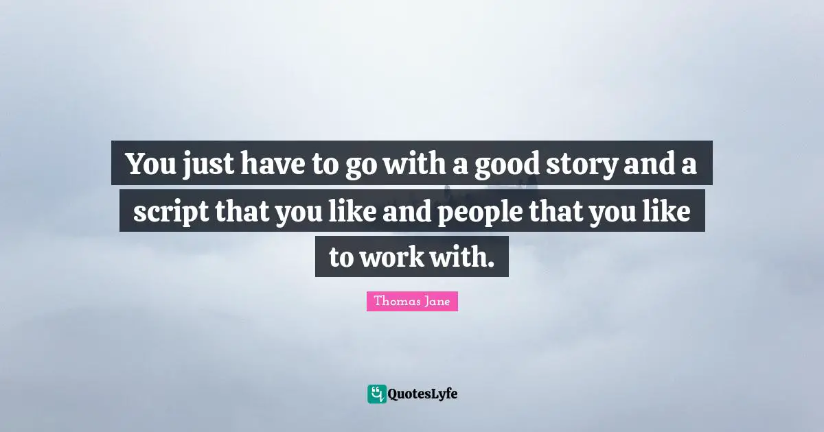 You just have to go with a good story and a script that you like and people that you like to work with.