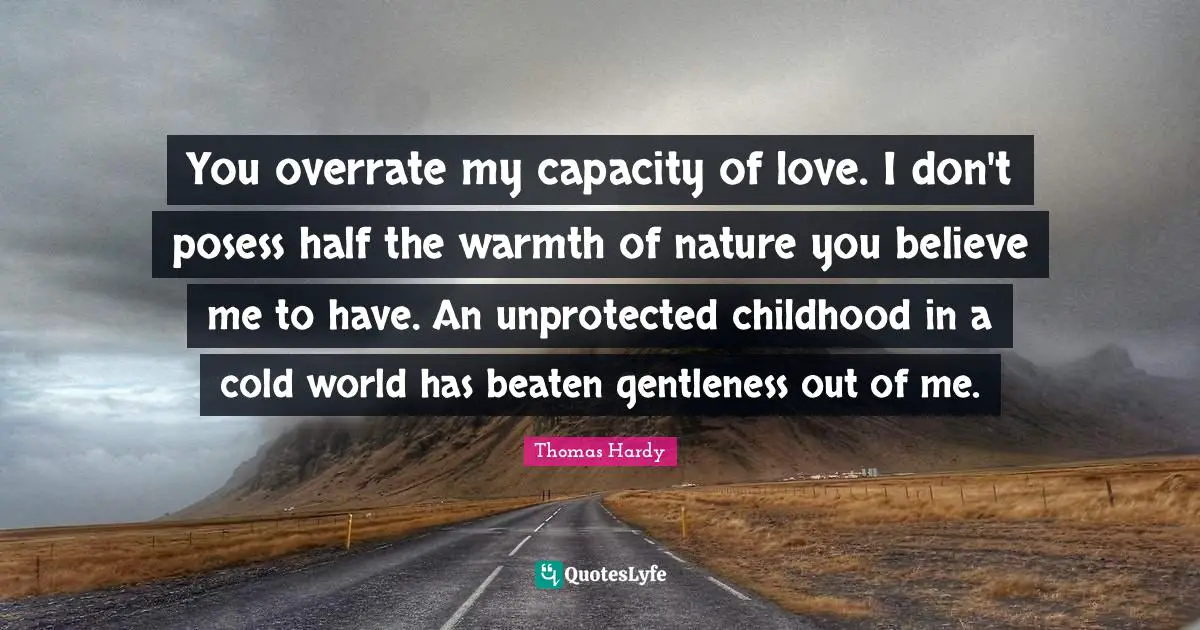 You overrate my capacity of love. I don't posess half the warmth of nature you believe me to have. An unprotected childhood in a cold world has beaten gentleness out of me.