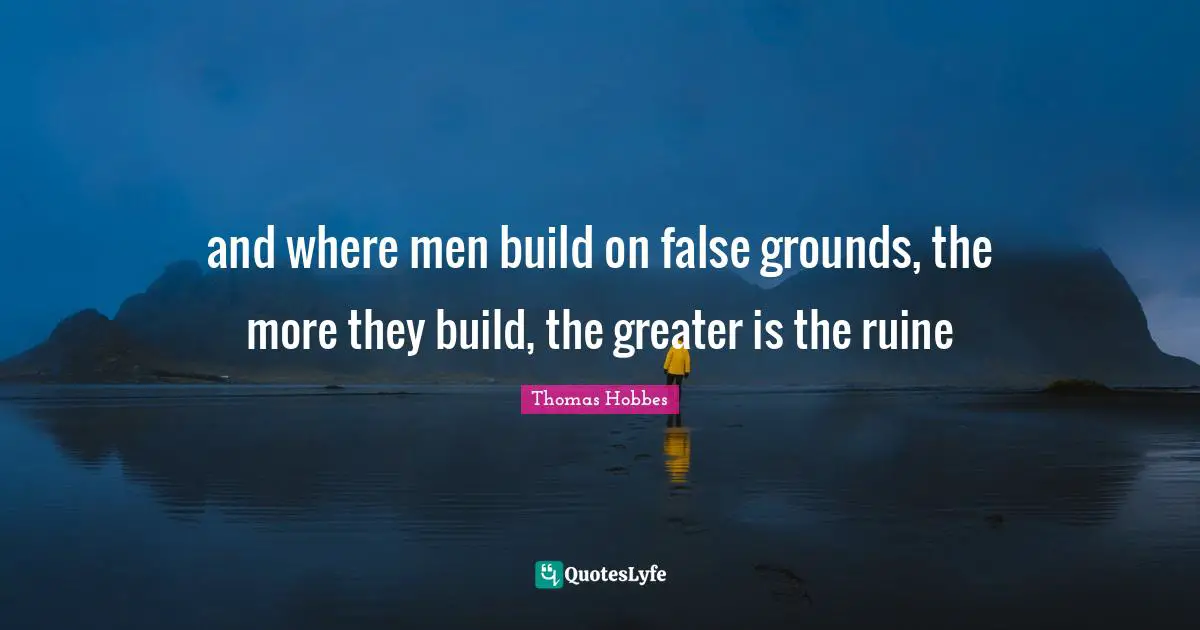 Thomas Hobbes Quotes: "and where men build on false grounds, the more they build, the greater is the ruine"