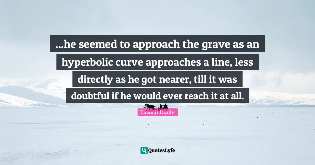 ...he seemed to approach the grave as an hyperbolic curve approaches a line, less directly as he got nearer, till it was doubtful if he would ever reach it at all.