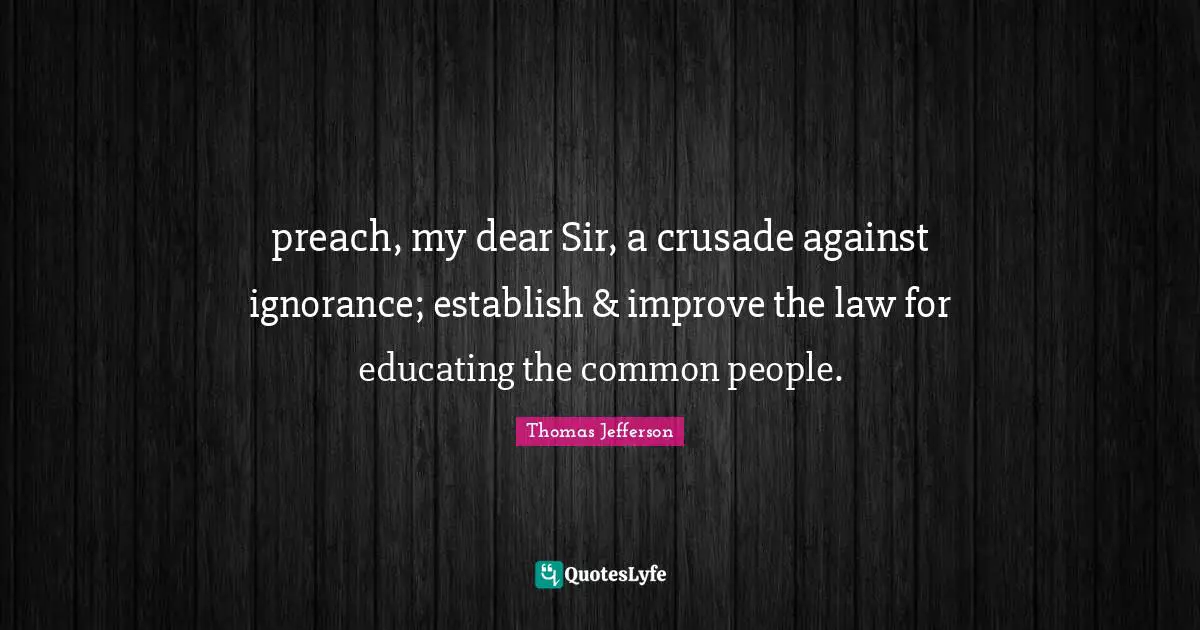 preach, my dear Sir, a crusade against ignorance; establish & improve the law for educating the common people.
